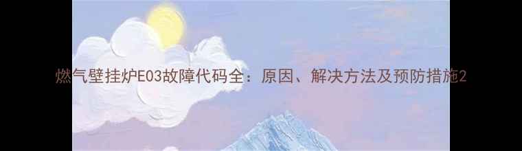 燃气壁挂炉E03故障代码全原因解决方法及预防措施
