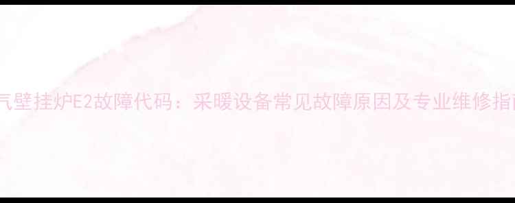 图片 燃气壁挂炉E2故障代码：采暖设备常见故障原因及专业维修指南1