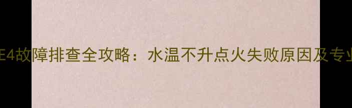 图片 燃气壁挂炉E4故障排查全攻略：水温不升点火失败原因及专业维修指南1