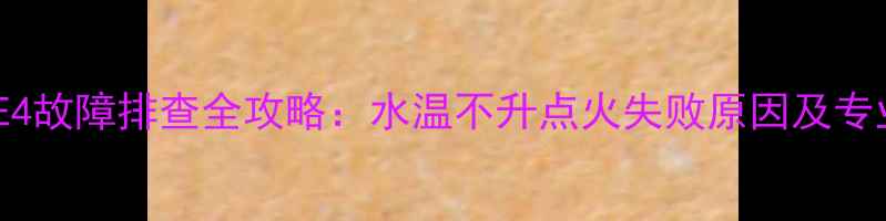 燃气壁挂炉E4故障排查全攻略水温不升点火失败原因及专业维修指南