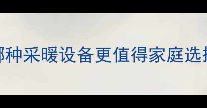 图片 燃气壁挂炉VS暖气片：哪种采暖设备更值得家庭选择？采暖设备选购全攻略