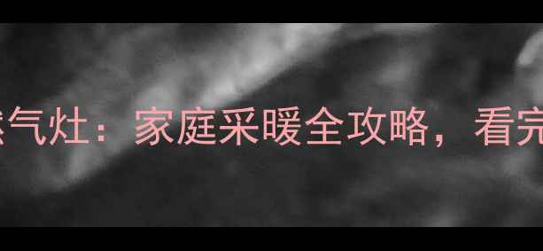 燃气壁挂炉VS燃气灶家庭采暖全攻略看完再选不踩坑