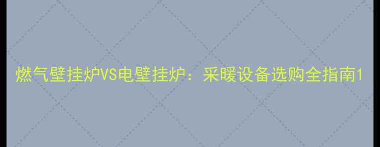 燃气壁挂炉VS电壁挂炉采暖设备选购全指南