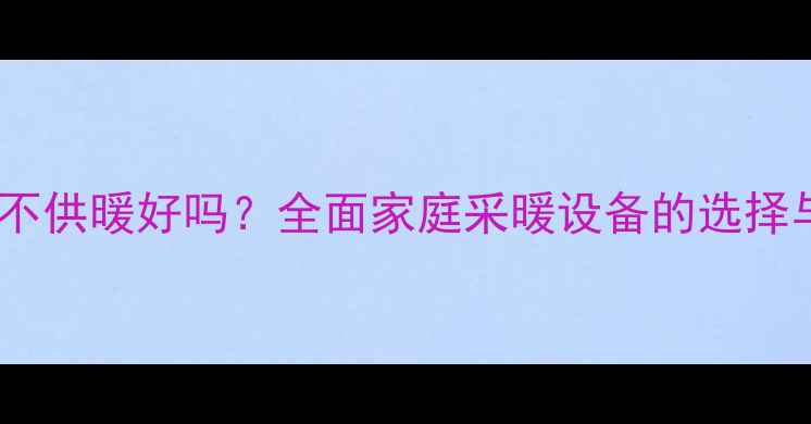 图片 燃气壁挂炉不供暖好吗？全面家庭采暖设备的选择与使用指南1