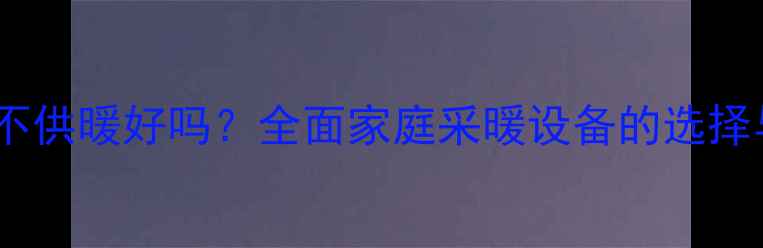 燃气壁挂炉不供暖好吗全面家庭采暖设备的选择与使用指南