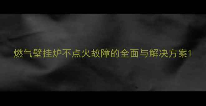图片 燃气壁挂炉不点火故障的全面与解决方案1