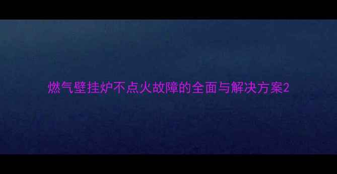 图片 燃气壁挂炉不点火故障的全面与解决方案2