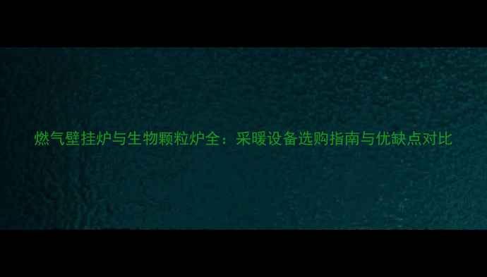 图片 燃气壁挂炉与生物颗粒炉全：采暖设备选购指南与优缺点对比
