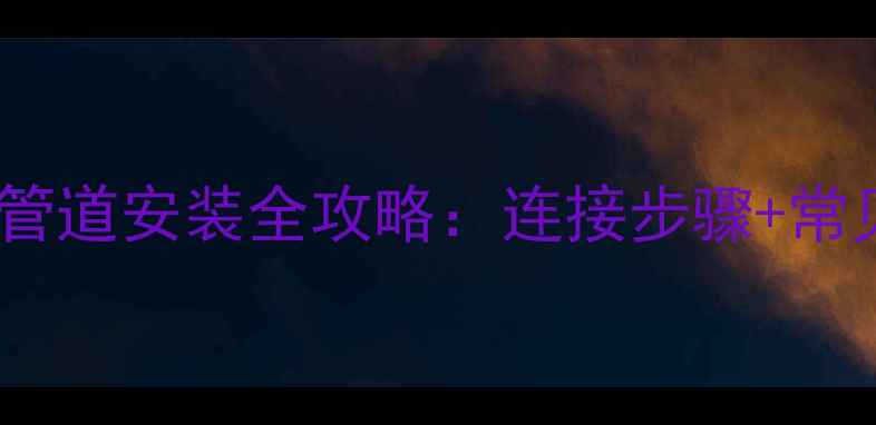 燃气壁挂炉专用管道安装全攻略连接步骤常见问题验收技巧