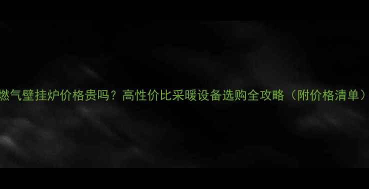 图片 燃气壁挂炉价格贵吗？高性价比采暖设备选购全攻略（附价格清单）