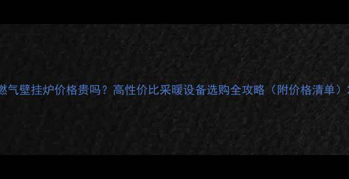 图片 燃气壁挂炉价格贵吗？高性价比采暖设备选购全攻略（附价格清单）2