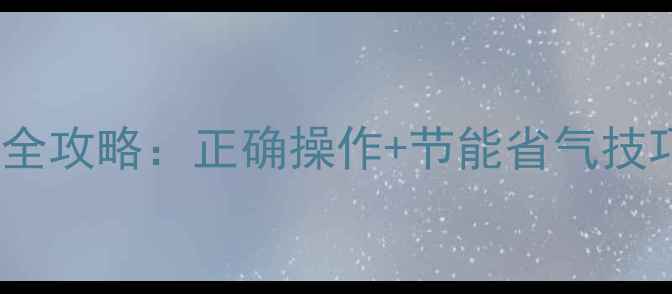 燃气壁挂炉使用全攻略正确操作节能省气技巧新手必看