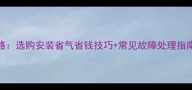 图片 燃气壁挂炉使用全攻略：选购安装省气省钱技巧+常见故障处理指南（附最新品牌推荐）
