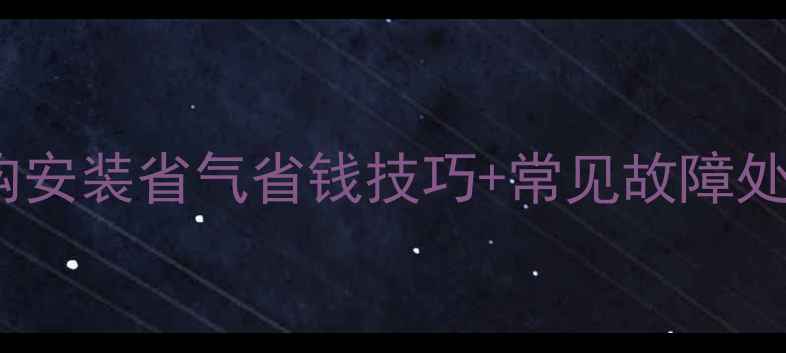 燃气壁挂炉使用全攻略选购安装省气省钱技巧常见故障处理指南附最新品牌推荐