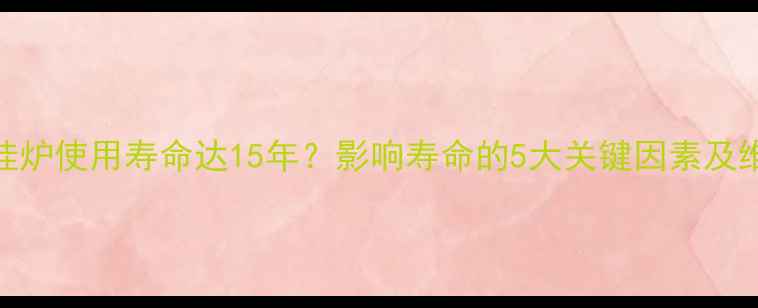 图片 燃气壁挂炉使用寿命达15年？影响寿命的5大关键因素及维护技巧