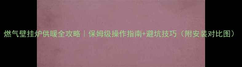 燃气壁挂炉供暖全攻略保姆级操作指南避坑技巧附安装对比图