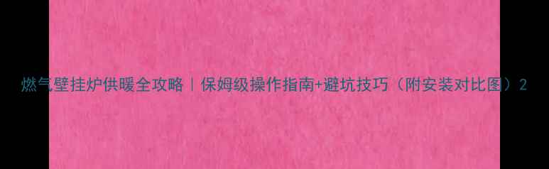 图片 燃气壁挂炉供暖全攻略｜保姆级操作指南+避坑技巧（附安装对比图）2