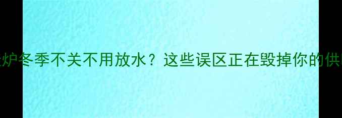 图片 燃气壁挂炉冬季不关不用放水？这些误区正在毁掉你的供暖系统！