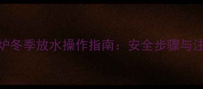 图片 燃气壁挂炉冬季放水操作指南：安全步骤与注意事项全