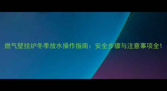 图片 燃气壁挂炉冬季放水操作指南：安全步骤与注意事项全1