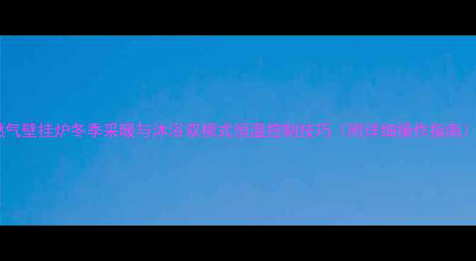 图片 燃气壁挂炉冬季采暖与沐浴双模式恒温控制技巧（附详细操作指南）2