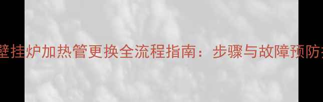 燃气壁挂炉加热管更换全流程指南步骤与故障预防技巧