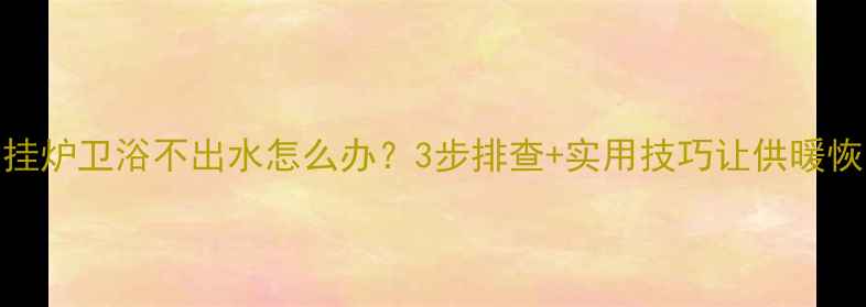 图片 燃气壁挂炉卫浴不出水怎么办？3步排查+实用技巧让供暖恢复正常