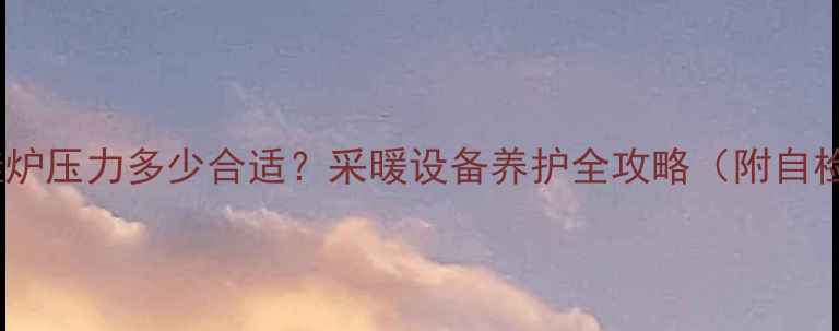 燃气壁挂炉压力多少合适采暖设备养护全攻略附自检步骤