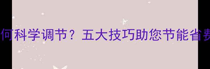 图片 燃气壁挂炉取暖温度如何科学调节？五大技巧助您节能省费（附详细操作指南）2