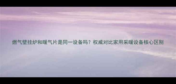图片 燃气壁挂炉和暖气片是同一设备吗？权威对比家用采暖设备核心区别
