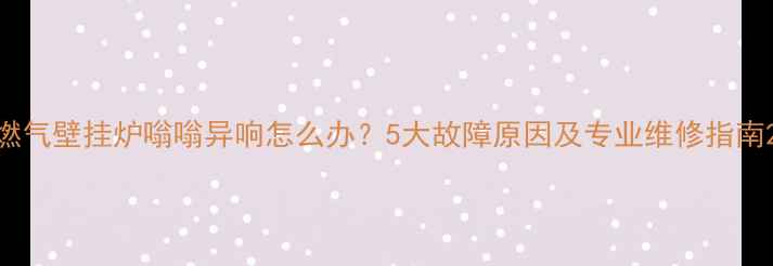 图片 燃气壁挂炉嗡嗡异响怎么办？5大故障原因及专业维修指南2