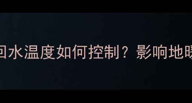 图片 燃气壁挂炉地暖回水温度如何控制？影响地暖效果的关键参数