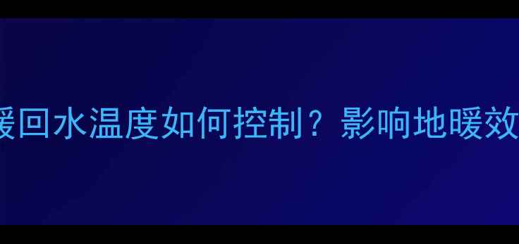 图片 燃气壁挂炉地暖回水温度如何控制？影响地暖效果的关键参数2