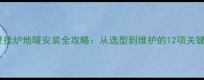 图片 燃气壁挂炉地暖安装全攻略：从选型到维护的12项关键指南1