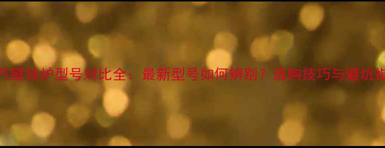 图片 燃气壁挂炉型号对比全：最新型号如何辨别？选购技巧与避坑指南