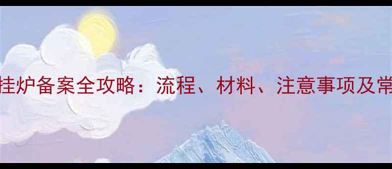 燃气壁挂炉备案全攻略流程材料注意事项及常见问题