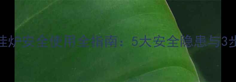 燃气壁挂炉安全使用全指南5大安全隐患与3步排查法