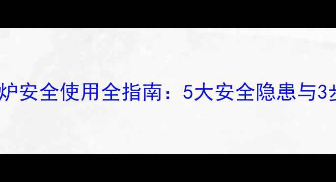 图片 燃气壁挂炉安全使用全指南：5大安全隐患与3步排查法1