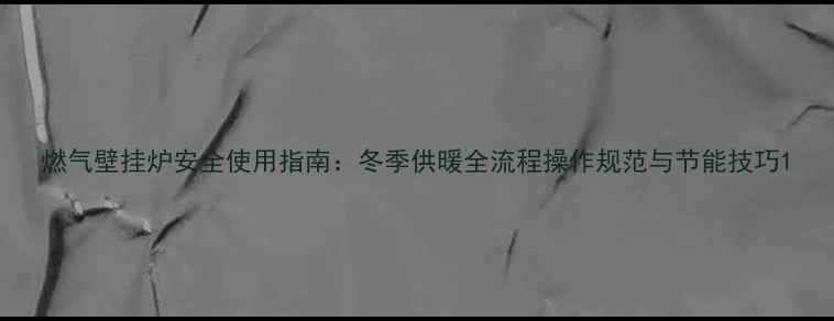 燃气壁挂炉安全使用指南冬季供暖全流程操作规范与节能技巧