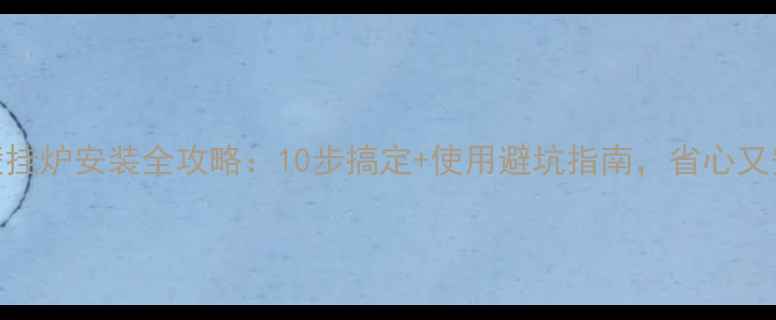 燃气壁挂炉安装全攻略10步搞定使用避坑指南省心又安全