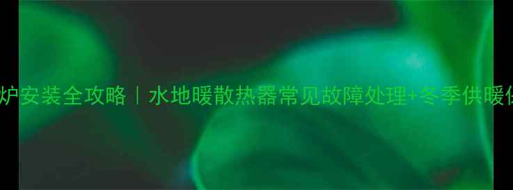 燃气壁挂炉安装全攻略水地暖散热器常见故障处理冬季供暖保命指南