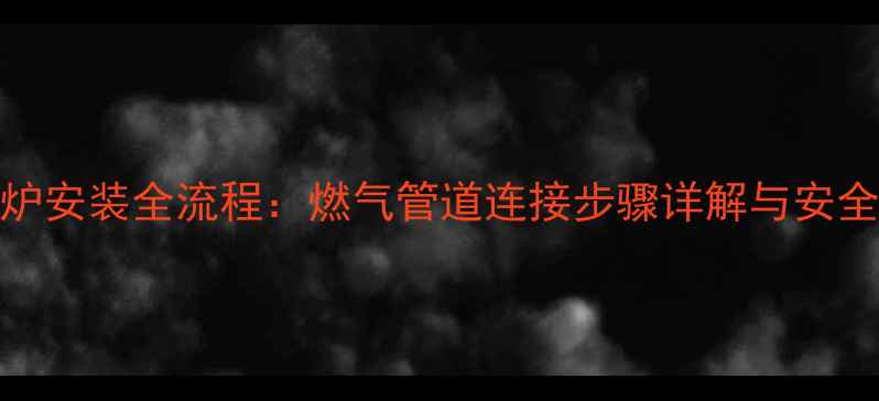 图片 燃气壁挂炉安装全流程：燃气管道连接步骤详解与安全注意事项