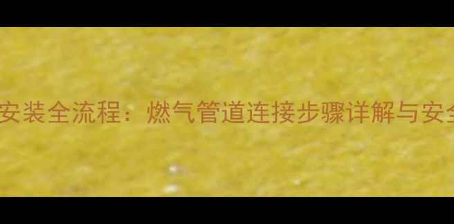 燃气壁挂炉安装全流程燃气管道连接步骤详解与安全注意事项