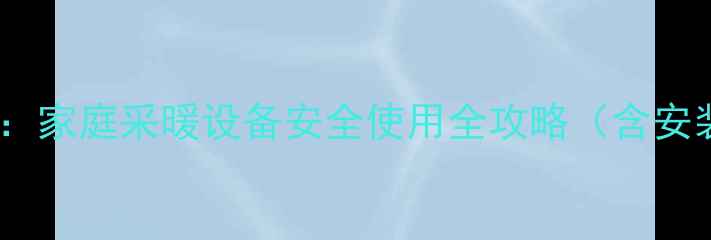 燃气壁挂炉安装指南家庭采暖设备安全使用全攻略含安装步骤与维护技巧