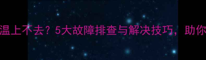 图片 燃气壁挂炉室温上不去？5大故障排查与解决技巧，助你冬季供暖无忧