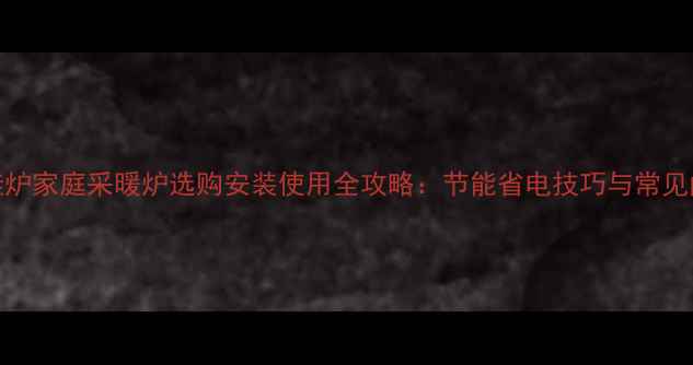 图片 燃气壁挂炉家庭采暖炉选购安装使用全攻略：节能省电技巧与常见问题解答