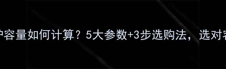 燃气壁挂炉容量如何计算5大参数3步选购法选对容量不踩坑
