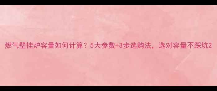 图片 燃气壁挂炉容量如何计算？5大参数+3步选购法，选对容量不踩坑2