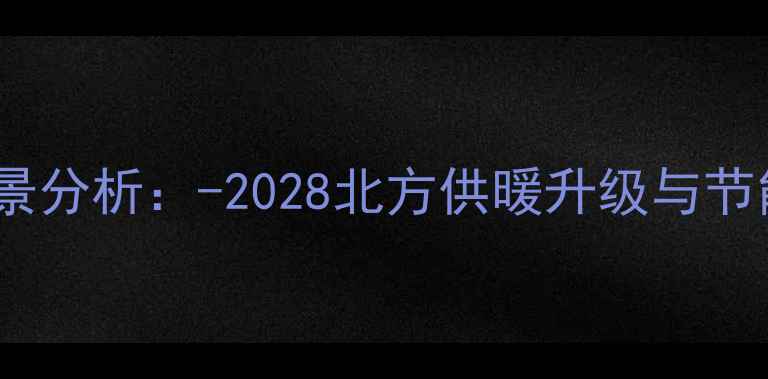 燃气壁挂炉市场前景分析-2028北方供暖升级与节能环保趋势全解读