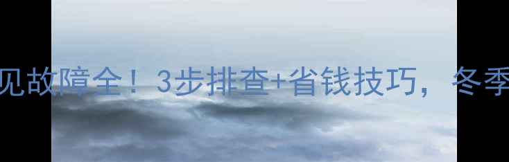 图片 燃气壁挂炉常见故障全！3步排查+省钱技巧，冬季采暖不慌张🔥